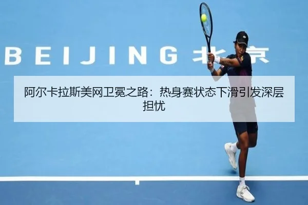 阿尔卡拉斯美网卫冕之路：热身赛状态下滑引发深层担忧