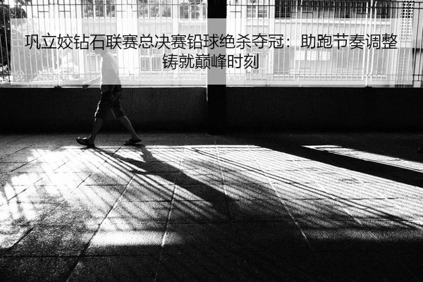 巩立姣钻石联赛总决赛铅球绝杀夺冠：助跑节奏调整铸就巅峰时刻