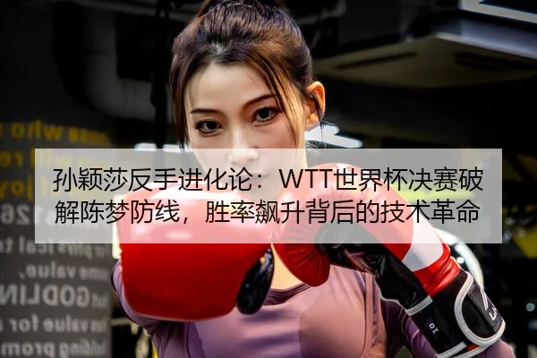 孙颖莎反手进化论：WTT世界杯决赛破解陈梦防线，胜率飙升背后的技术革命