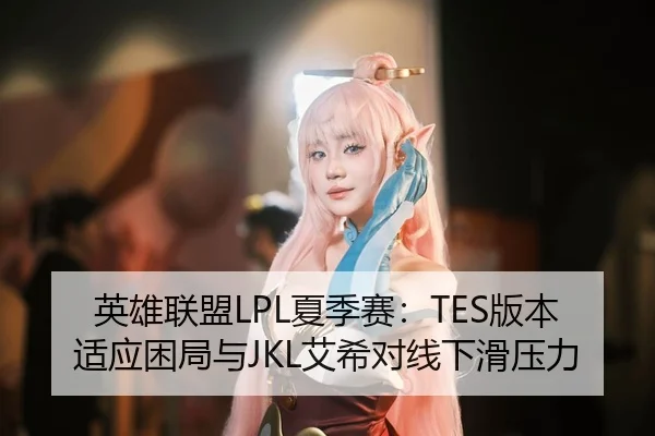 英雄联盟LPL夏季赛：TES版本适应困局与JKL艾希对线下滑压力
