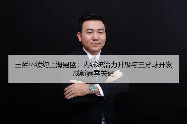 王哲林续约上海男篮：内线统治力升级与三分球开发成新赛季关键