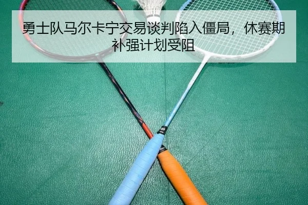 yong-shi-dui-ma-er-ka-ning-jiao-yi-tan-pan-xian-ru-jiang-ju-xiu-sai-qi-bu-qiang-ji-hua-shou-zu-2-262.jpg