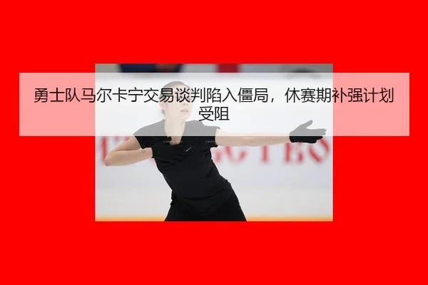 yong-shi-dui-ma-er-ka-ning-jiao-yi-tan-pan-xian-ru-jiang-ju-xiu-sai-qi-bu-qiang-ji-hua-shou-zu-3-877.jpg