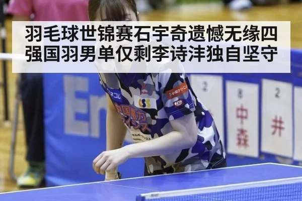 羽毛球世锦赛石宇奇遗憾无缘四强国羽男单仅剩李诗沣独自坚守