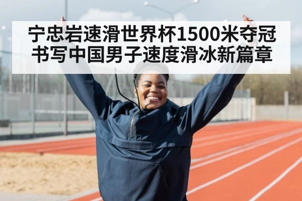 宁忠岩速滑世界杯1500米夺冠书写中国男子速度滑冰新篇章