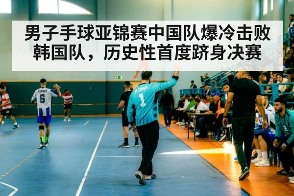 男子手球亚锦赛中国队爆冷击败韩国队，历史性首度跻身决赛