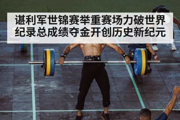 谌利军世锦赛举重赛场力破世界纪录总成绩夺金开创历史新纪元
