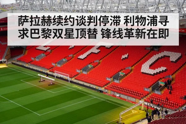 萨拉赫续约谈判停滞 利物浦寻求巴黎双星顶替 锋线革新在即