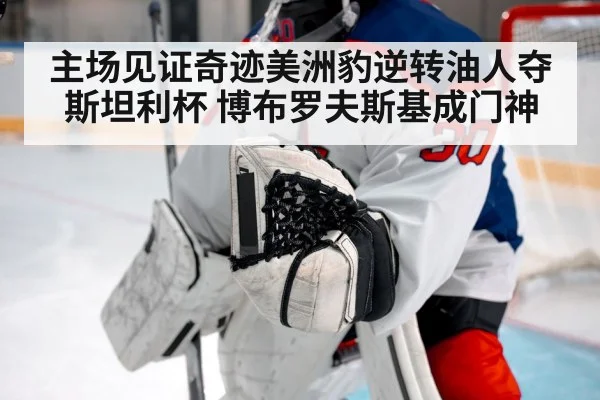 主场见证奇迹美洲豹逆转油人夺斯坦利杯 博布罗夫斯基成门神