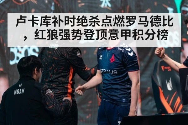 卢卡库补时绝杀点燃罗马德比,红狼强势登顶意甲积分榜