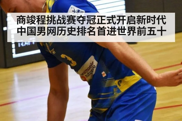 商竣程挑战赛夺冠正式开启新时代 中国男网历史排名首进世界前五十