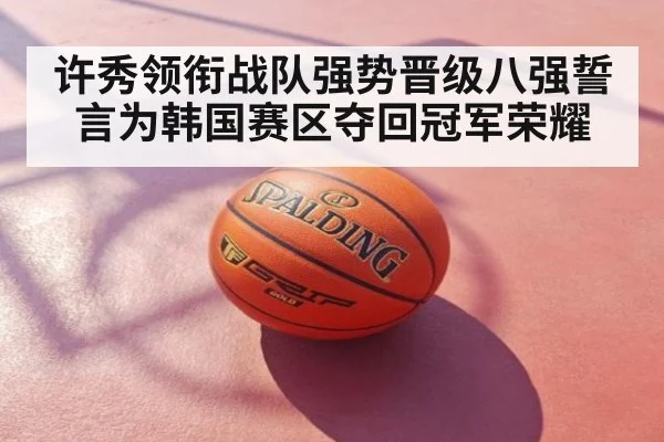 许秀领衔战队强势晋级八强誓言为韩国赛区夺回冠军荣耀