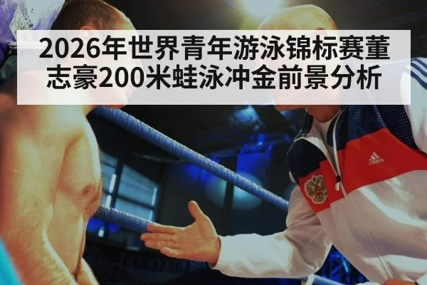 2026年世界青年游泳锦标赛董志豪200米蛙泳冲金前景分析
