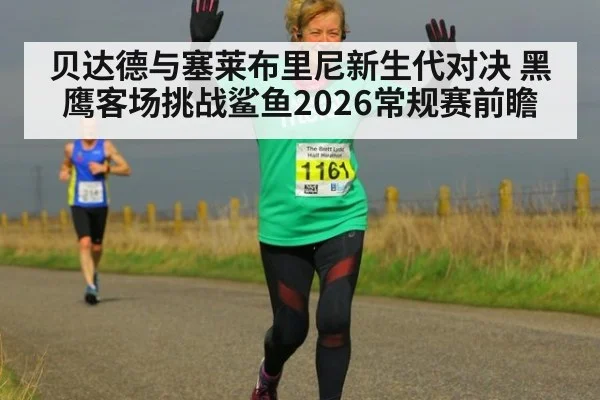 贝达德与塞莱布里尼新生代对决 黑鹰客场挑战鲨鱼2026常规赛前瞻